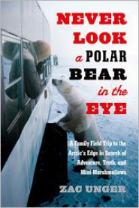 Never Look a Polar Bear in the Eye: A Family Field Trip to the Arctic's Edge in Search of Adventure, Truth, and Mini-Marshmallows - Zac Unger