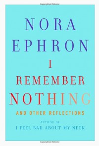 I Remember Nothing: and Other Reflections - Nora Ephron