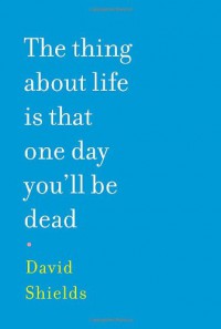 The Thing About Life is That One Day You'll Be Dead - David Shields