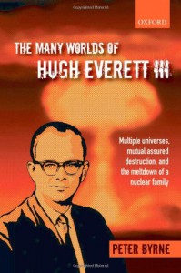 The Many Worlds of Hugh Everett III: Multiple Universes, Mutual Assured Destruction, and the Meltdown of a Nuclear Family - Peter  Byrne