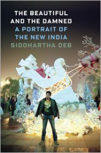 The Beautiful and the Damned: A Portrait of the New India - Siddhartha Deb