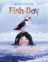 Fish-Boy: An Inuit Folk Tale - Mike Blanc, Vanita Oelschlager