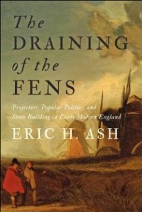 The Draining of the Fens: Projectors, Popular Politics, and State Building in Early Modern England (Johns Hopkins Studies in the History of Technology) - Eric H. Ash