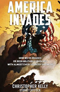 America Invades: How We've Invaded or been Militarily Involved with almost Every Country on Earth - Christopher Kelly, Stuart Laycock