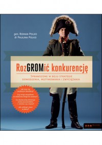 RozGROMić konkurencję. Sprawdzone w boju strategie dowodzenia, motywowania i zwyciężania - Roman Polko, Paulina Polko