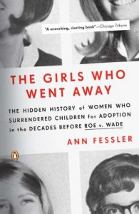 The Girls Who Went Away: The Hidden History of Women Who Surrendered Children for Adoption in the Decades Before Roe v. Wade - Ann Fessler