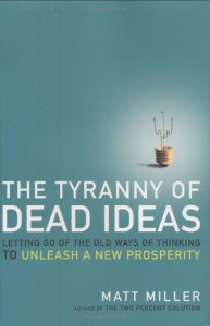 The Tyranny of Dead Ideas: Letting Go of the Old Ways of Thinking to Unleash a New Prosperity - Matt Miller