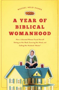 A Year of Biblical Womanhood: How a Liberated Woman Found Herself Sitting on Her Roof, Covering Her Head, and Calling Her Husband "Master" - Rachel Held Evans