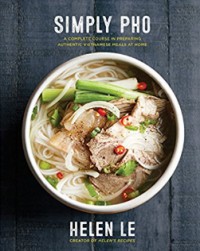 Simply Pho: A Complete Course in Preparing Authentic Vietnamese Meals at Home - Helen Le