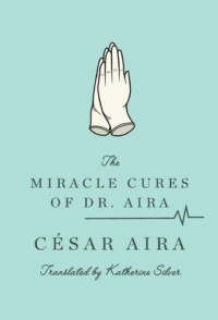 The Miracle Cures of Dr. Aira - César Aira, Katherine Silver