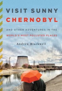 Visit Sunny Chernobyl: And Other Adventures in the World's Most Polluted Places - Andrew Blackwell