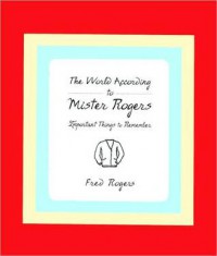 The World According to Mister Rogers: Important Things to Remember - Fred Rogers