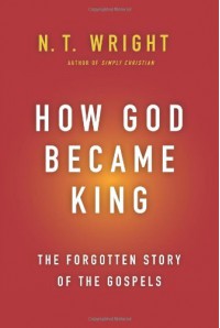How God Became King: The Forgotten Story of the Gospels - N.T. Wright