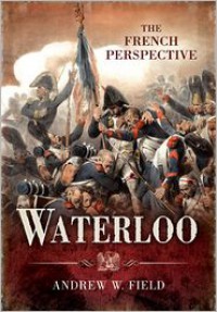 Waterloo: The French Perspective - Andrew Field