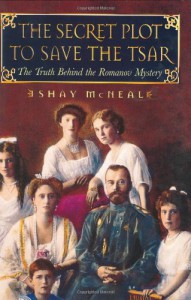 The Secret Plot to Save the Tsar: The Truth Behind the Romanov Mystery - Shay McNeal