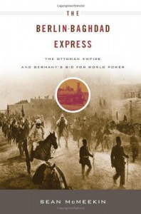 The Berlin-Baghdad Express: The Ottoman Empire and Germany's Bid for World Power - Sean McMeekin