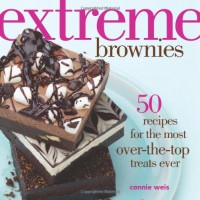 Extreme Brownies: 50 Recipes for the Most Over-the-Top Treats Ever - Connie Weis