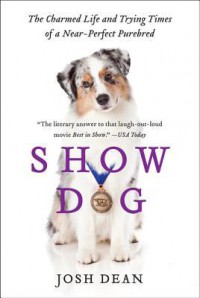 Show Dog: The Charmed Life and Trying Times of a Near-Perfect Purebred - Josh Dean