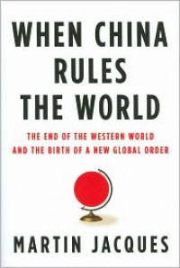 When China Rules the World: The End of the Western World and the Birth of a New Global Order - Martin Jacques