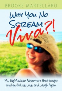 Why You No Scream Viva?! My Big Mexican Adventure that Taught Me How to Live, Love, and Laugh Again. - Brooke Martellaro