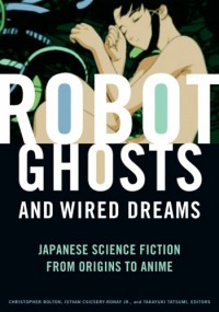 Robot Ghosts and Wired Dreams: Japanese Science Fiction from Origins to Anime - Christopher Bolton, Istvan Csicsery-Ronay Jr.
