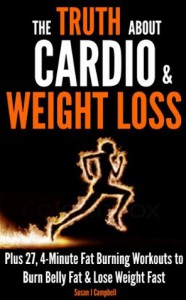 The Truth About Cardio & Weight Loss - Plus 27, 4-Minute Fat Burning Workouts to Burn Belly Fat & Lose Weight Fast - Susan J Campbell