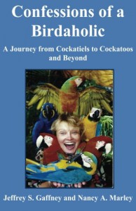 Confessions of a Birdaholic: A Journey from Cockatiels to Cockatoos and Beyond. - Jeffrey S. Gaffney, Nancy A. Marley