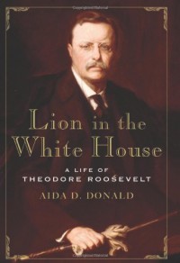 Lion in the White House: A Life of Theodore Roosevelt - Aida D. Donald