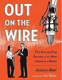 Out on the Wire: The Storytelling Secrets of the New Masters of Radio - Jessica Abel