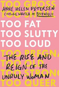 Too Fat, Too Slutty, Too Loud: The Rise and Reign of the Unruly Woman - Anne Helen Petersen