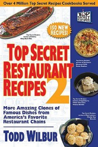 Top Secret Restaurant Recipes 2: More Amazing Clones of Famous Dishes from America's Favorite Restaurant Chains - Todd Wilbur