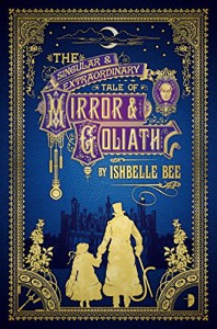 The Singular & Extraordinary Tale of Mirror & Goliath: From the Peculiar Adventures of John Lovehart, Esq., Volume 1 - Ishbelle Bee