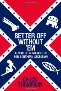 Better Off Without 'Em: A Northern Manifesto for Southern Secession - Chuck Thompson