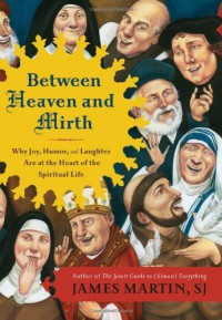 Between Heaven and Mirth: Why Joy, Humor, and Laughter Are at the Heart of the Spiritual Life - James Martin