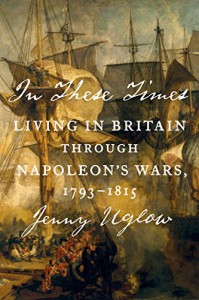 In These Times: Living in Britain Through Napoleon's Wars, 1793-1815 - Jenny Uglow