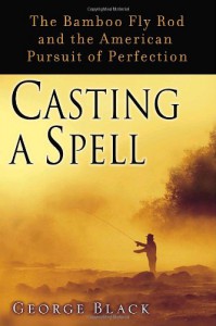 Casting a Spell: The Bamboo Fly Rod and the American Pursuit of Perfection - George Black