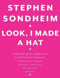 Look, I Made a Hat: Collected Lyrics, 1981-2011, With Attendant Comments, Amplifications, Dogmas, Harangues, Digressions, Anecdotes, and Miscellany - Stephen Sondheim