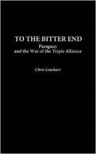 To the Bitter End: Paraguay and the War of the Triple Alliance - Chris Leuchars