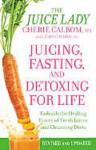 Juicing, Fasting, and Detoxing for Life: Unleash the Healing Power of Fresh Juices and Cleansing Diets - Cherie Calbom, John Calbom