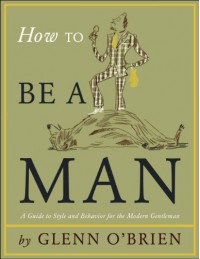 How To Be A Man: [A Guide To Style And Behavior For The Modern Gentleman] - Glenn O'Brien