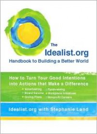 The Idealist.Org Handbook to Building a Better World: How to Turn Your Good Intentions Into Actions That Make a Difference - Idealist.org, Stephanie Land