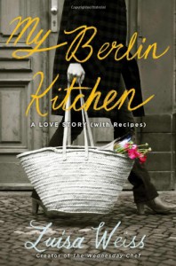 My Berlin Kitchen: A Love Story (with Recipes) - Luisa Weiss