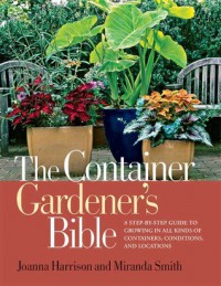 The Container Gardener's Bible: A Step-by-Step Guide to Growing in All Kinds of Containers, Conditions, and Locations - Joanna Harrison, Miranda Smith