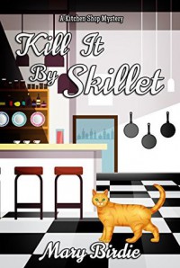 Kill It By Skillet: A Kitchen Shop Mystery - Mary Birdie