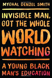 Invisible Man, Got the Whole World Watching: A Young Black Man's Education - Mychal Denzel Smith