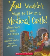 You Wouldn't Want to Live in a Medieval Castle!: A Home You'd Rather Not Inhabit - Jacqueline Morley, David Antram