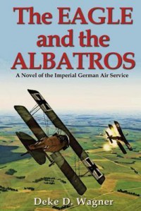 The Eagle and the Albatros: A Novel of the Imperial German Air Service  - Deke D. Wagner