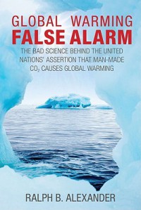 Global Warming False Alarm: The Bad Science Behind the United Nations' Assertion that Man-made CO2 Causes Global Warming - Ralph B. Alexander