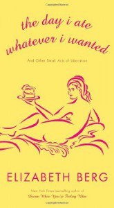 The Day I Ate Whatever I Wanted: And Other Small Acts of Liberation - Elizabeth Berg