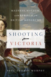 Shooting Victoria: Madness, Mayhem, and the Rebirth of the British Monarchy - Paul Thomas Murphy